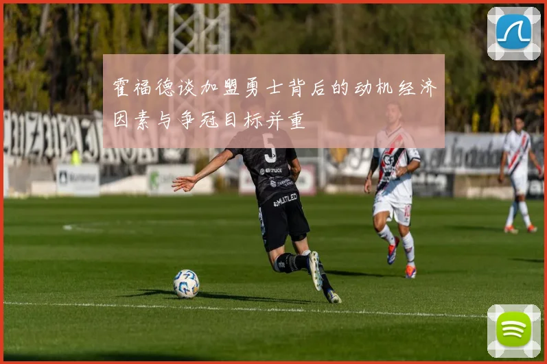 霍福德谈加盟勇士背后的动机经济因素与争冠目标并重