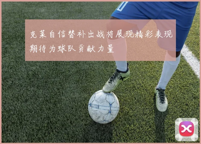 克莱自信替补出战将展现精彩表现期待为球队贡献力量