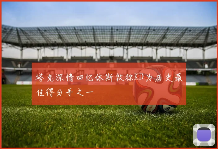 塔克深情回忆休斯敦称KD为历史最佳得分手之一