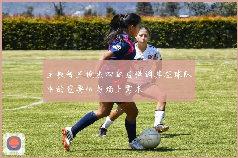 主教练王俊杰四犯后强调其在球队中的重要性与场上需求