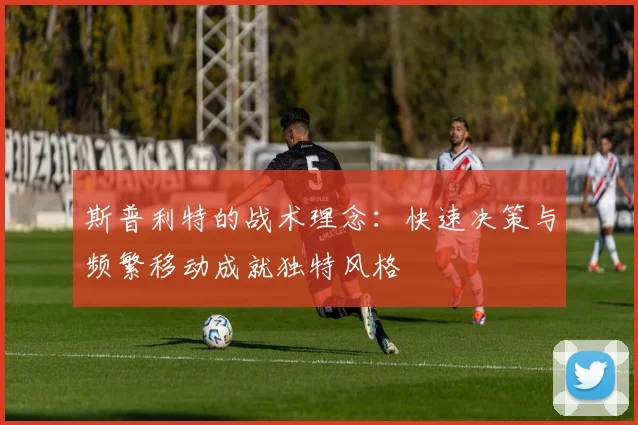 斯普利特的战术理念：快速决策与频繁移动成就独特风格
