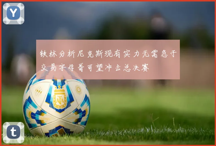 铁林分析尼克斯现有实力无需急于交易字母哥可望冲击总决赛