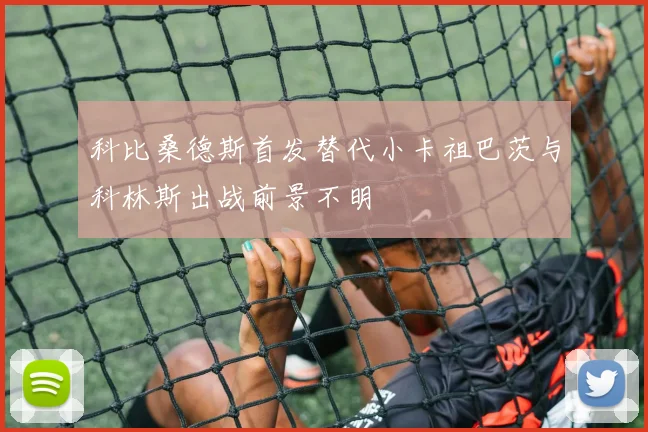 科比桑德斯首发替代小卡祖巴茨与科林斯出战前景不明