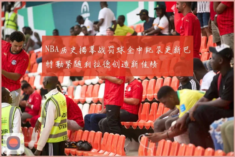 NBA历史揭幕战罚球全中纪录更新巴特勒紧随利拉德创造新佳绩