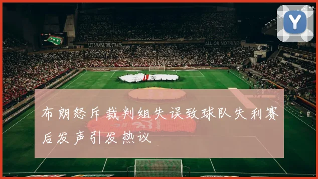 布朗怒斥裁判组失误致球队失利赛后发声引发热议