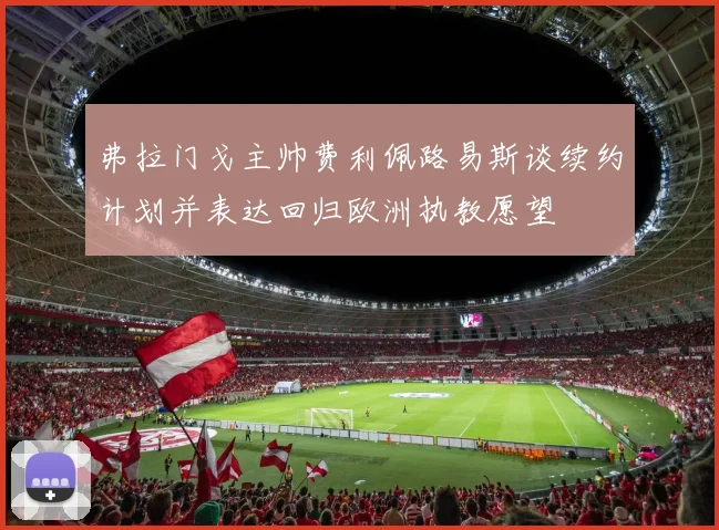 弗拉门戈主帅费利佩路易斯谈续约计划并表达回归欧洲执教愿望