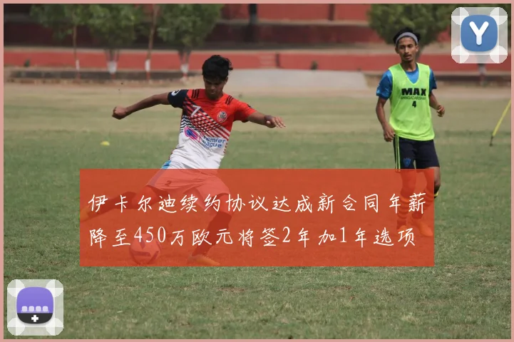 伊卡尔迪续约协议达成新合同年薪降至450万欧元将签2年加1年选项