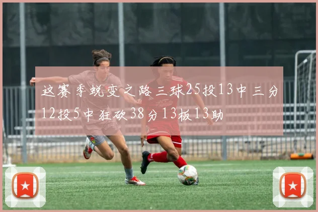 这赛季蜕变之路三球25投13中三分12投5中狂砍38分13板13助