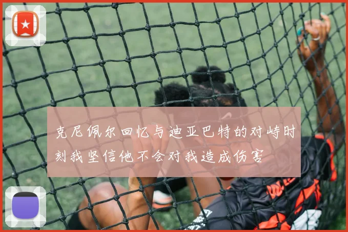 克尼佩尔回忆与迪亚巴特的对峙时刻我坚信他不会对我造成伤害