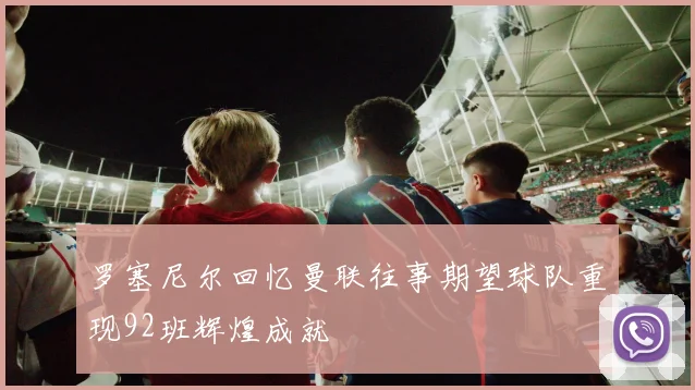 罗塞尼尔回忆曼联往事期望球队重现92班辉煌成就