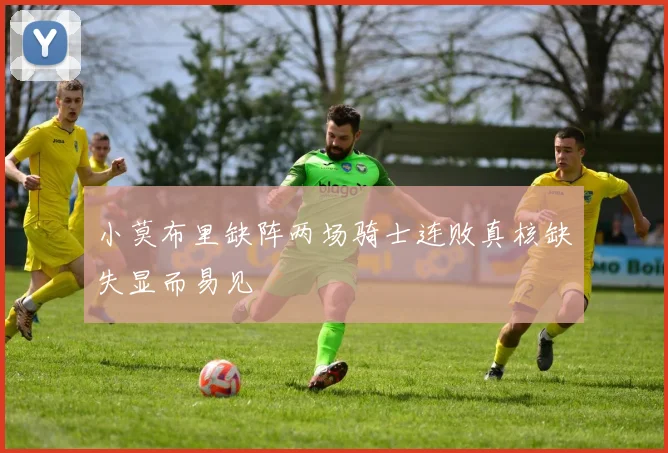 小莫布里缺阵两场骑士连败真核缺失显而易见