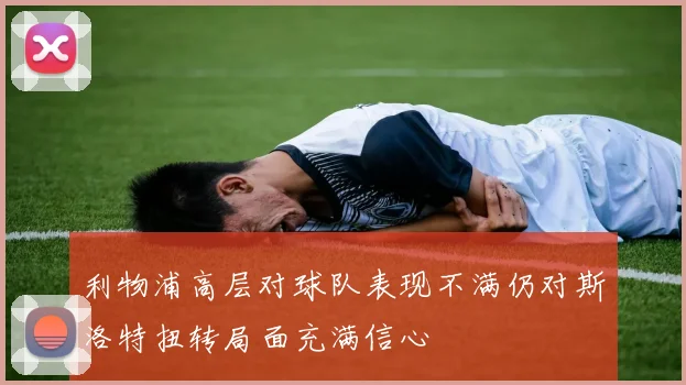 利物浦高层对球队表现不满仍对斯洛特扭转局面充满信心