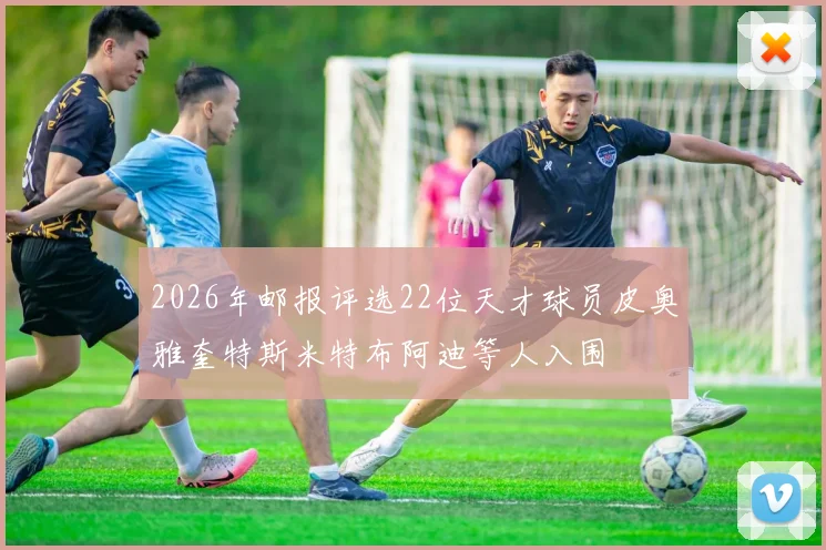 2026年邮报评选22位天才球员皮奥雅奎特斯米特布阿迪等人入围