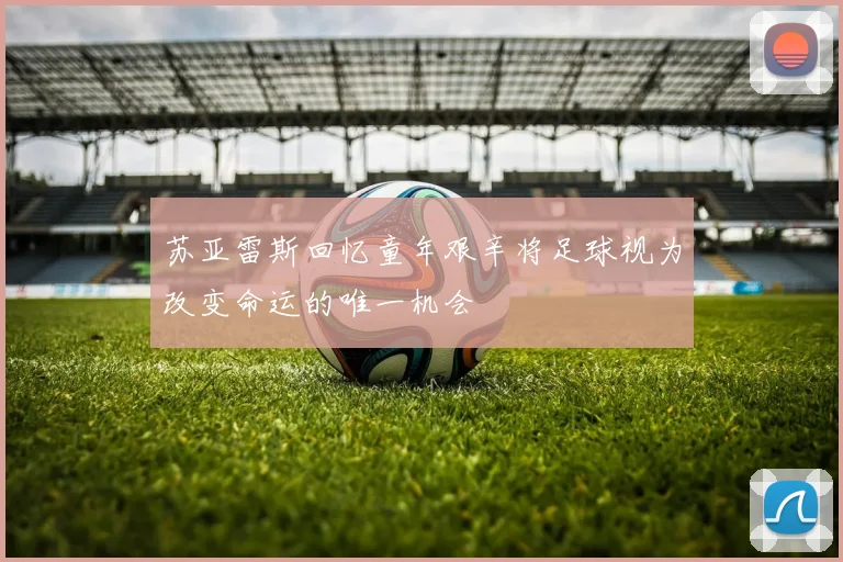 苏亚雷斯回忆童年艰辛将足球视为改变命运的唯一机会