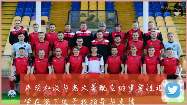 库明加谈与老大哥配合的重要性追梦在场下给予我指导与支持