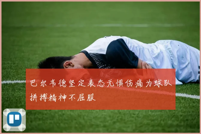 巴尔韦德坚定表态无惧伤痛为球队拼搏精神不屈服