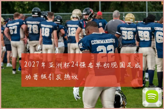 2027年亚洲杯24强名单初现国足成功晋级引发热议