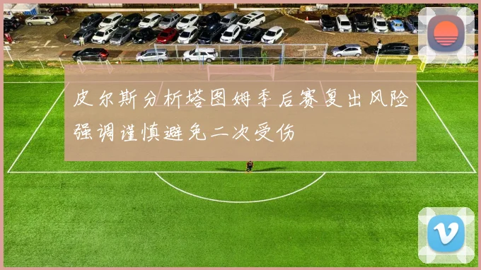 皮尔斯分析塔图姆季后赛复出风险强调谨慎避免二次受伤