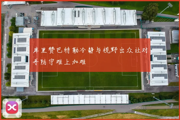 库里赞巴特勒冷静与视野出众让对手防守难上加难