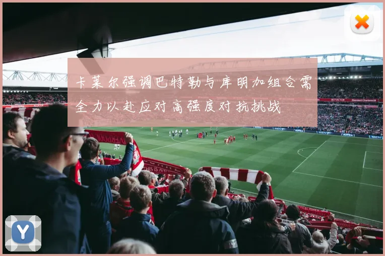 卡莱尔强调巴特勒与库明加组合需全力以赴应对高强度对抗挑战