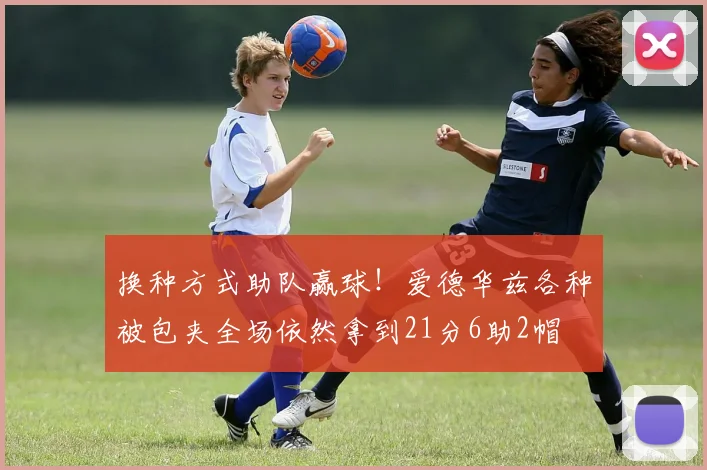 换种方式助队赢球！爱德华兹各种被包夹全场依然拿到21分6助2帽