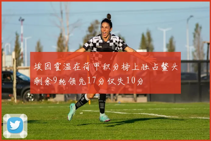 埃因霍温在荷甲积分榜上独占鳌头剩余9轮领先17分仅失10分