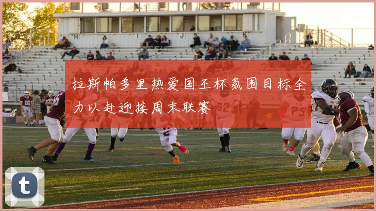 拉斯帕多里热爱国王杯氛围目标全力以赴迎接周末联赛