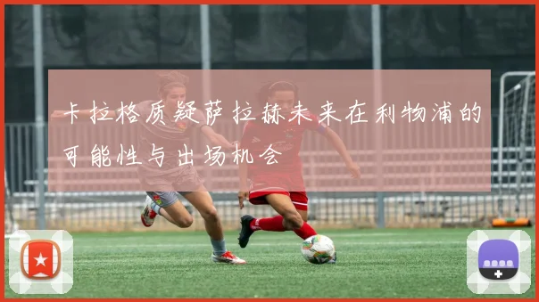 卡拉格质疑萨拉赫未来在利物浦的可能性与出场机会