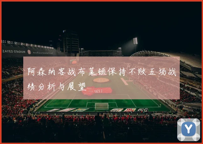 阿森纳客战布莱顿保持不败五场战绩分析与展望