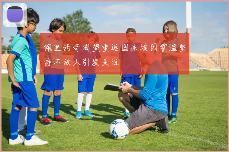 佩里西奇渴望重返国米埃因霍温坚持不放人引发关注