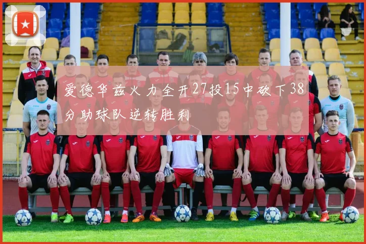 爱德华兹火力全开27投15中砍下38分助球队逆转胜利