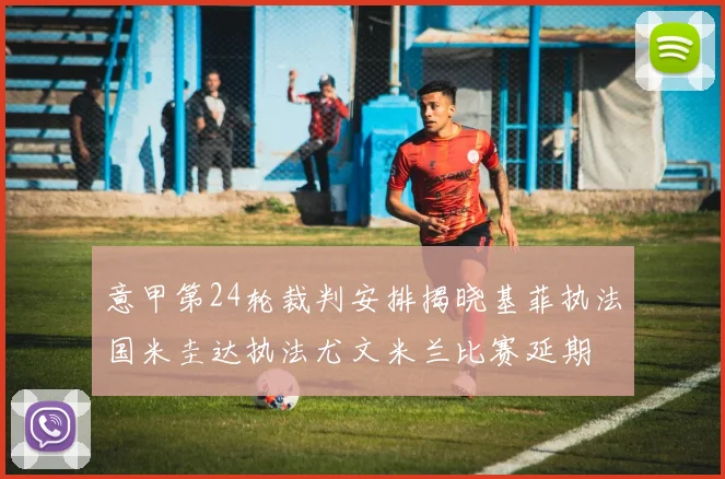 意甲第24轮裁判安排揭晓基菲执法国米圭达执法尤文米兰比赛延期