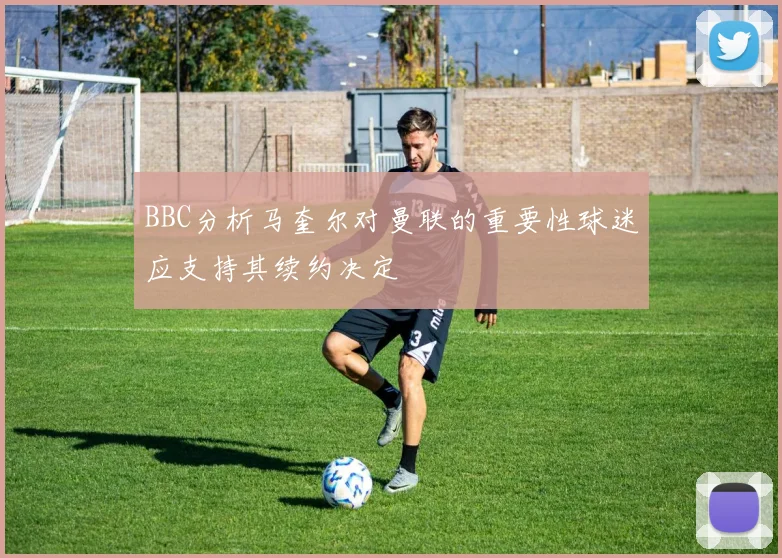 BBC分析马奎尔对曼联的重要性球迷应支持其续约决定
