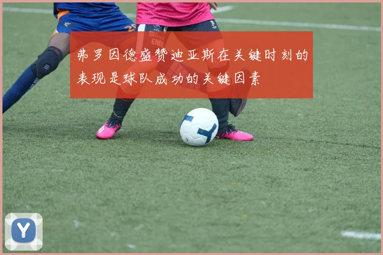弗罗因德盛赞迪亚斯在关键时刻的表现是球队成功的关键因素