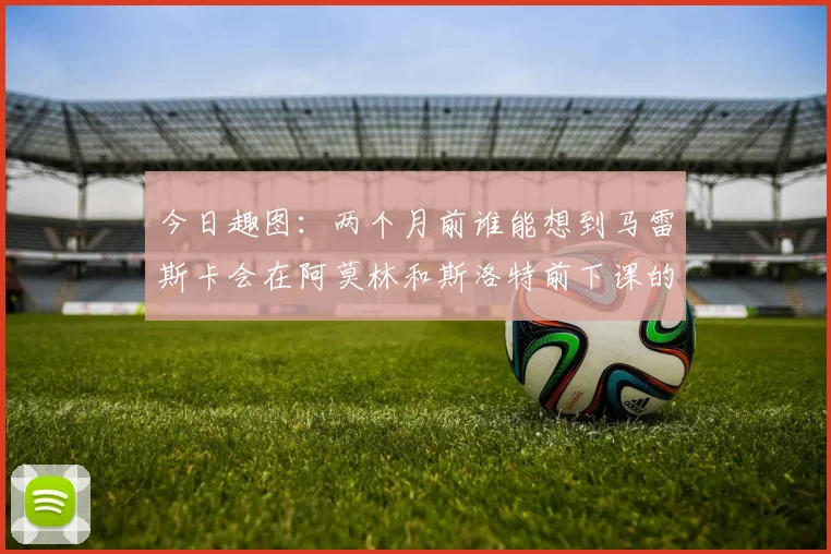 今日趣图：两个月前谁能想到马雷斯卡会在阿莫林和斯洛特前下课的戏剧性转折