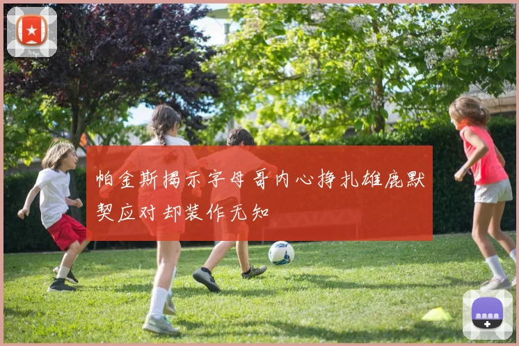 帕金斯揭示字母哥内心挣扎雄鹿默契应对却装作无知