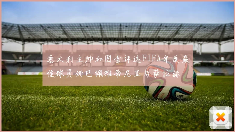意大利主帅加图索评选FIFA年度最佳球员姆巴佩维蒂尼亚与萨拉赫